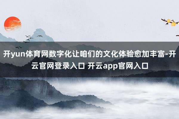 开yun体育网数字化让咱们的文化体验愈加丰富-开云官网登录入口 开云app官网入口