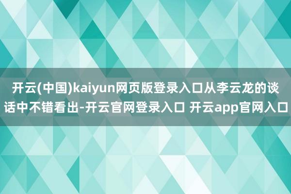 开云(中国)kaiyun网页版登录入口从李云龙的谈话中不错看出-开云官网登录入口 开云app官网入口