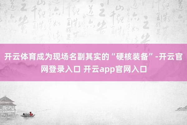 开云体育成为现场名副其实的“硬核装备”-开云官网登录入口 开云app官网入口