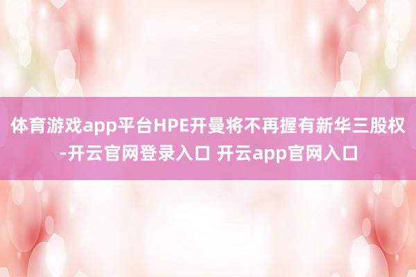 体育游戏app平台HPE开曼将不再握有新华三股权-开云官网登录入口 开云app官网入口
