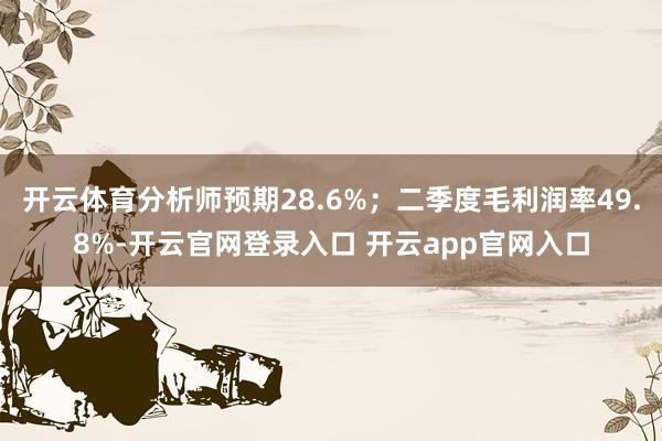 开云体育分析师预期28.6%；二季度毛利润率49.8%-开云官网登录入口 开云app官网入口