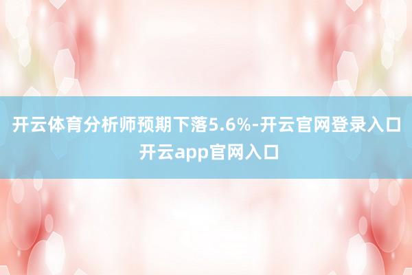 开云体育分析师预期下落5.6%-开云官网登录入口 开云app官网入口