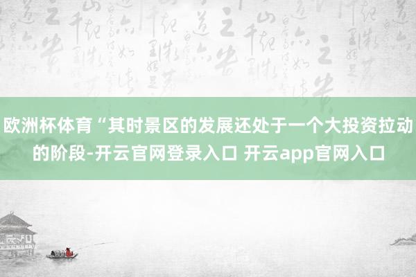 欧洲杯体育“其时景区的发展还处于一个大投资拉动的阶段-开云官网登录入口 开云app官网入口