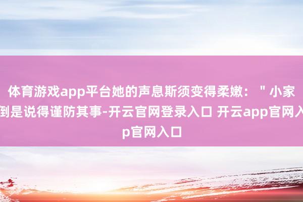 体育游戏app平台她的声息斯须变得柔嫩:"小家伙倒是说得谨防其事-开云官网登录入口 开云app官网入口