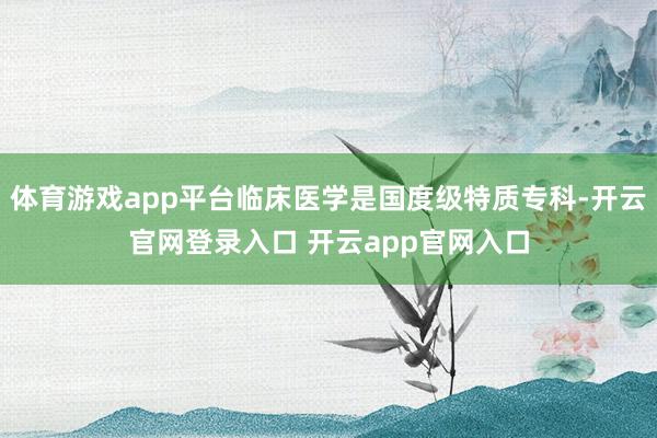 体育游戏app平台临床医学是国度级特质专科-开云官网登录入口 开云app官网入口