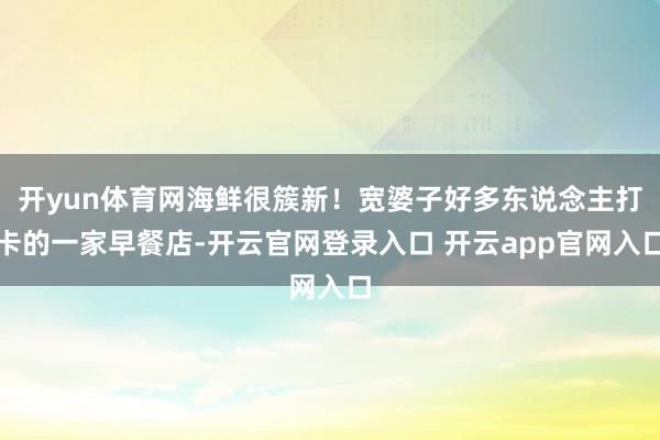 开yun体育网海鲜很簇新！宽婆子好多东说念主打卡的一家早餐店-开云官网登录入口 开云app官网入口