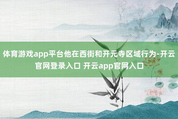 体育游戏app平台他在西街和开元寺区域行为-开云官网登录入口 开云app官网入口