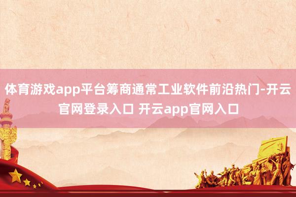 体育游戏app平台筹商通常工业软件前沿热门-开云官网登录入口 开云app官网入口