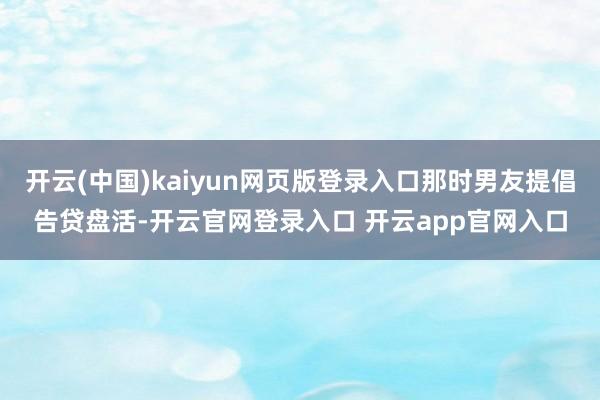 开云(中国)kaiyun网页版登录入口那时男友提倡告贷盘活-开云官网登录入口 开云app官网入口