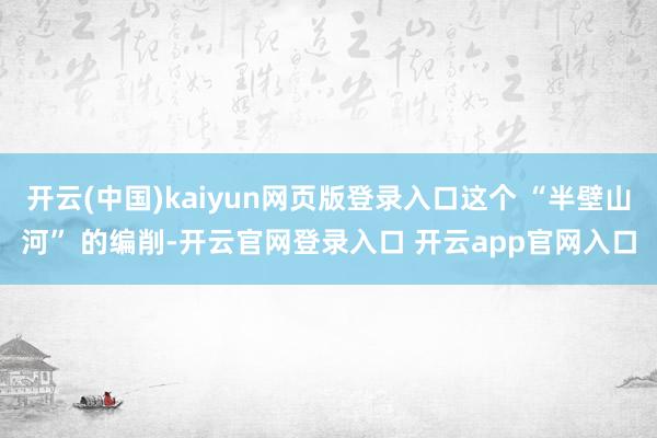 开云(中国)kaiyun网页版登录入口这个 “半壁山河” 的编削-开云官网登录入口 开云app官网入口