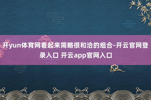 开yun体育网看起来简略很和洽的组合-开云官网登录入口 开云app官网入口