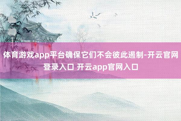 体育游戏app平台确保它们不会彼此遏制-开云官网登录入口 开云app官网入口