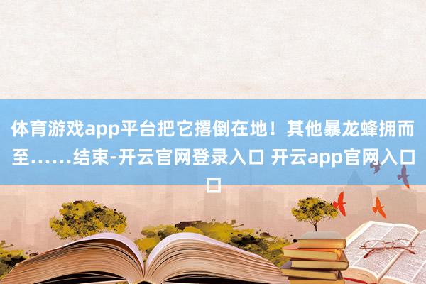 体育游戏app平台把它撂倒在地！其他暴龙蜂拥而至……结束-开云官网登录入口 开云app官网入口
