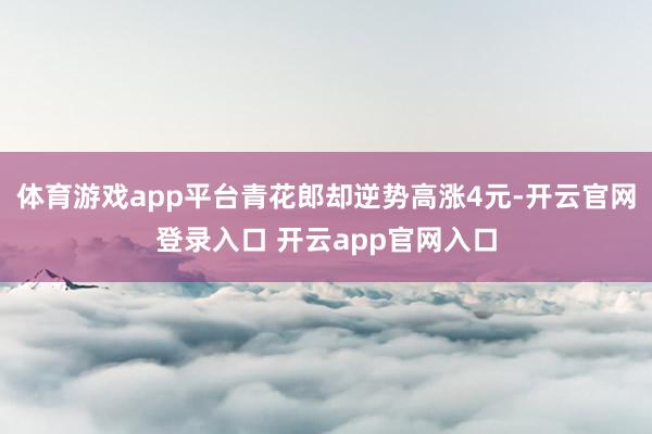 体育游戏app平台青花郎却逆势高涨4元-开云官网登录入口 开云app官网入口
