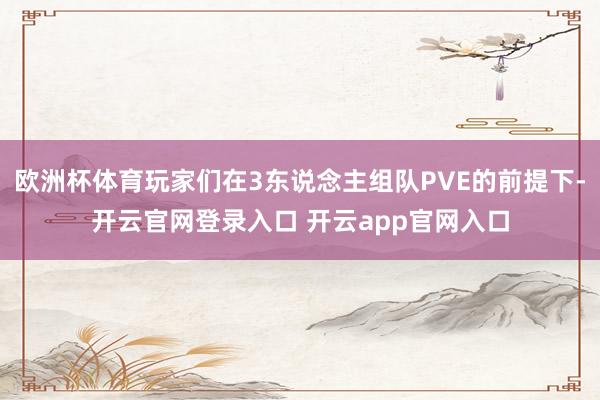欧洲杯体育玩家们在3东说念主组队PVE的前提下-开云官网登录入口 开云app官网入口