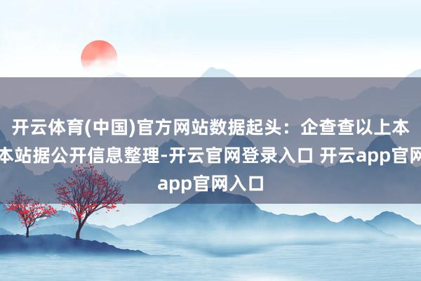 开云体育(中国)官方网站数据起头：企查查以上本色为本站据公开信息整理-开云官网登录入口 开云app官网入口