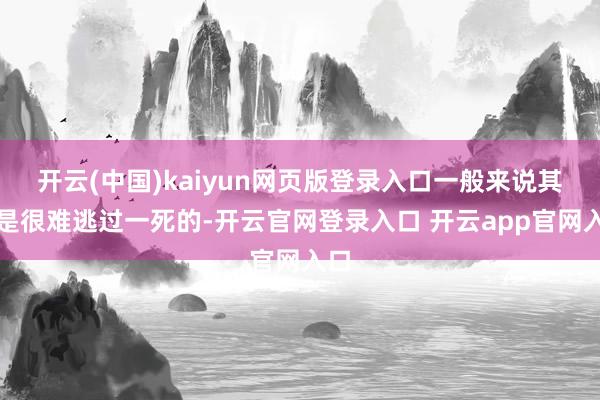 开云(中国)kaiyun网页版登录入口一般来说其实是很难逃过一死的-开云官网登录入口 开云app官网入口