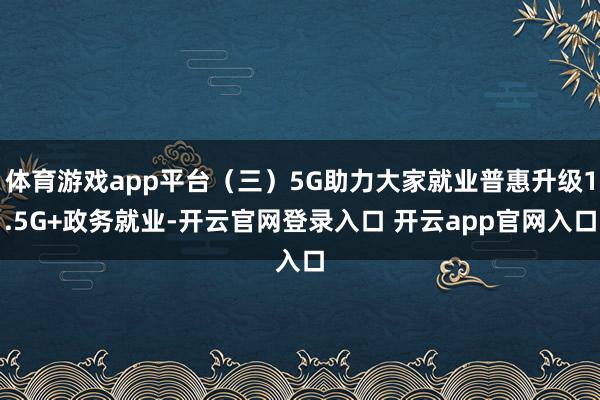 体育游戏app平台(三)5G助力大家就业普惠升级1.5G+政务就业-开云官网登录入口 开云app官网入口