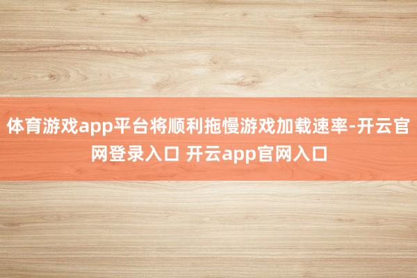 体育游戏app平台将顺利拖慢游戏加载速率-开云官网登录入口 开云app官网入口