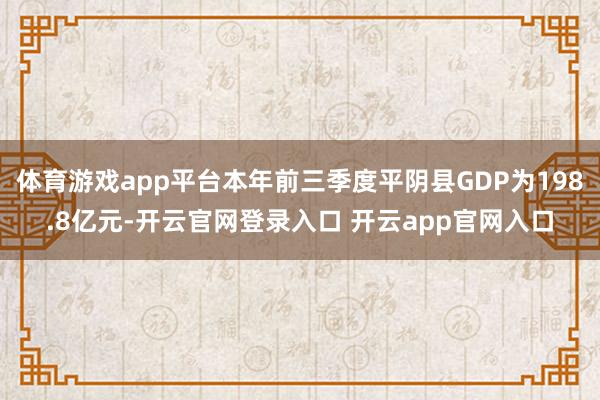 体育游戏app平台本年前三季度平阴县GDP为198.8亿元-开云官网登录入口 开云app官网入口