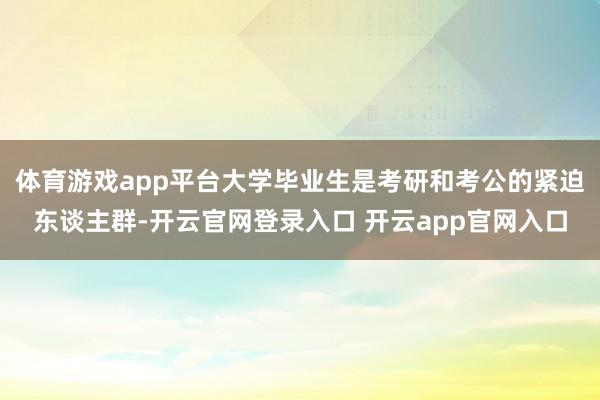 体育游戏app平台大学毕业生是考研和考公的紧迫东谈主群-开云官网登录入口 开云app官网入口