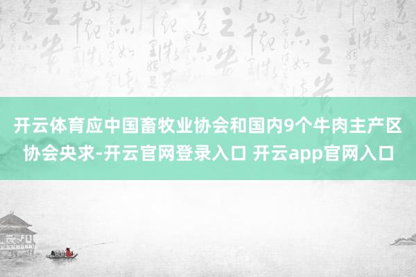 开云体育　　应中国畜牧业协会和国内9个牛肉主产区协会央求-开云官网登录入口 开云app官网入口