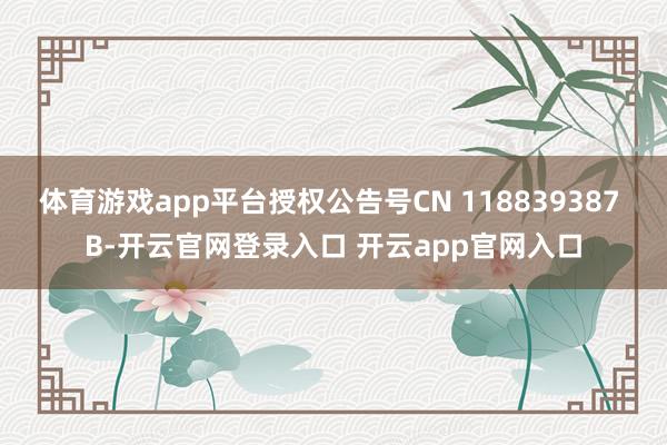 体育游戏app平台授权公告号CN 118839387 B-开云官网登录入口 开云app官网入口