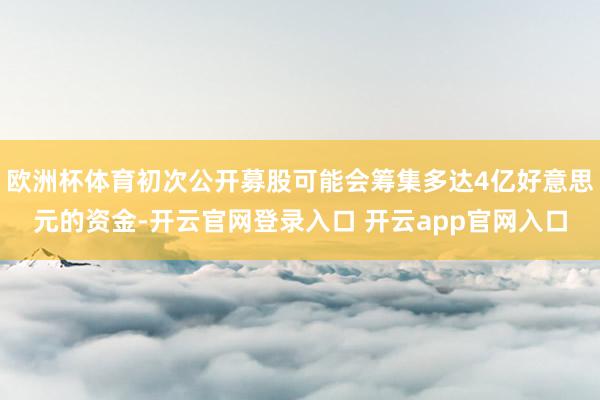 欧洲杯体育初次公开募股可能会筹集多达4亿好意思元的资金-开云官网登录入口 开云app官网入口
