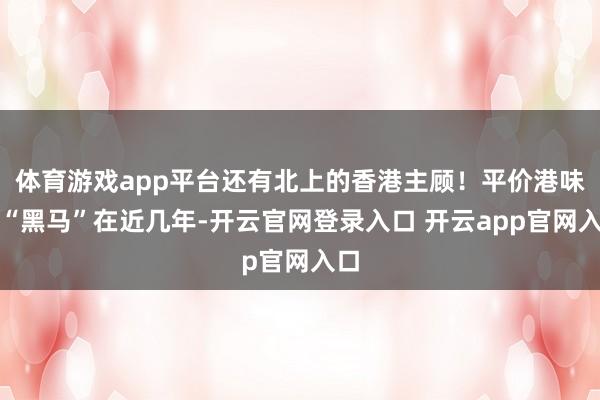 体育游戏app平台还有北上的香港主顾!平价港味变“黑马”在近几年-开云官网登录入口 开云app官网入口