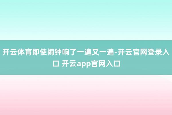 开云体育即使闹钟响了一遍又一遍-开云官网登录入口 开云app官网入口