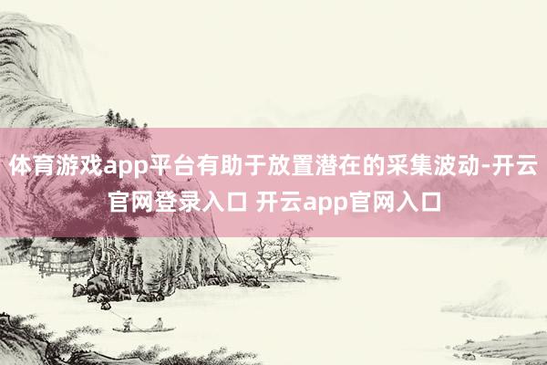 体育游戏app平台有助于放置潜在的采集波动-开云官网登录入口 开云app官网入口