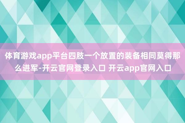 体育游戏app平台四肢一个放置的装备相同莫得那么进军-开云官网登录入口 开云app官网入口