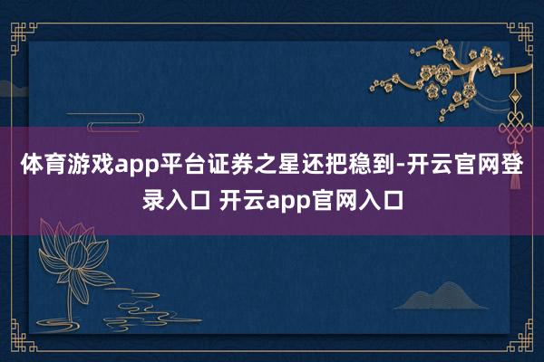 体育游戏app平台　　证券之星还把稳到-开云官网登录入口 开云app官网入口