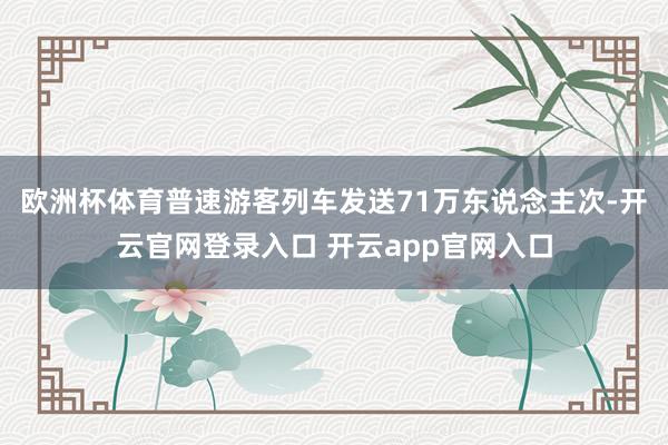 欧洲杯体育普速游客列车发送71万东说念主次-开云官网登录入口 开云app官网入口