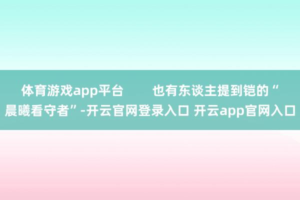 体育游戏app平台 也有东谈主提到铠的“晨曦看守者”-开云官网登录入口 开云app官网入口