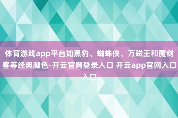 体育游戏app平台如黑豹、蜘蛛侠、万磁王和魔剑客等经典脚色-开云官网登录入口 开云app官网入口