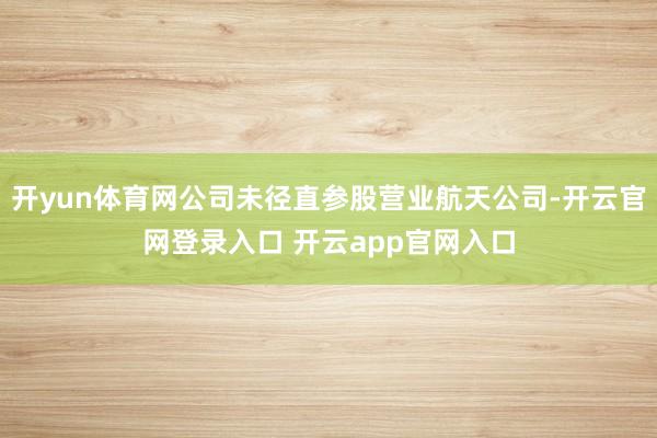 开yun体育网公司未径直参股营业航天公司-开云官网登录入口 开云app官网入口