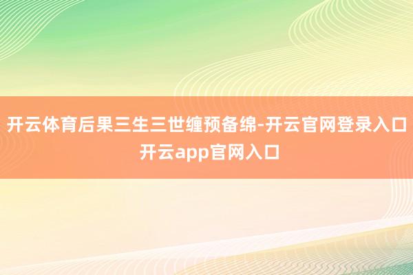 开云体育后果三生三世缠预备绵-开云官网登录入口 开云app官网入口