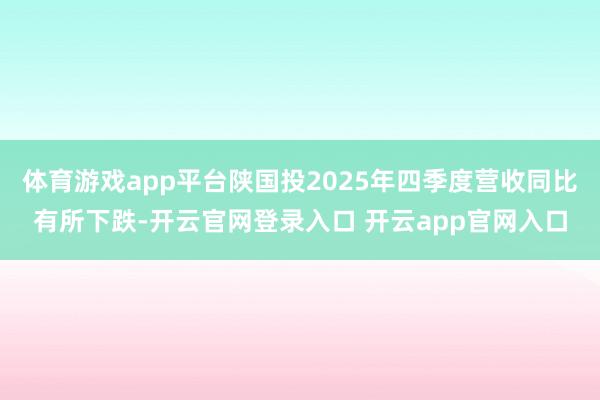 体育游戏app平台陕国投2025年四季度营收同比有所下跌-开云官网登录入口 开云app官网入口