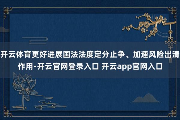 开云体育更好进展国法法度定分止争、加速风险出清作用-开云官网登录入口 开云app官网入口