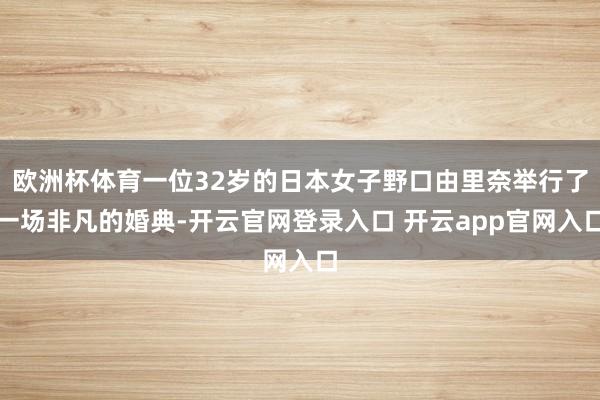 欧洲杯体育一位32岁的日本女子野口由里奈举行了一场非凡的婚典-开云官网登录入口 开云app官网入口