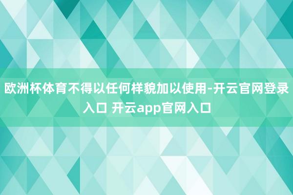 欧洲杯体育不得以任何样貌加以使用-开云官网登录入口 开云app官网入口