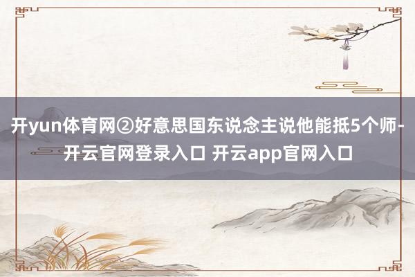 开yun体育网②好意思国东说念主说他能抵5个师-开云官网登录入口 开云app官网入口