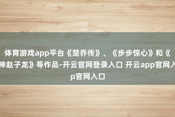 体育游戏app平台《楚乔传》、《步步惊心》和《武神赵子龙》等作品-开云官网登录入口 开云app官网入口