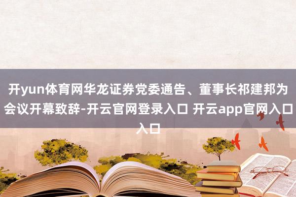 开yun体育网华龙证券党委通告、董事长祁建邦为会议开幕致辞-开云官网登录入口 开云app官网入口