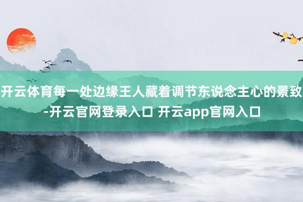 开云体育每一处边缘王人藏着调节东说念主心的景致-开云官网登录入口 开云app官网入口