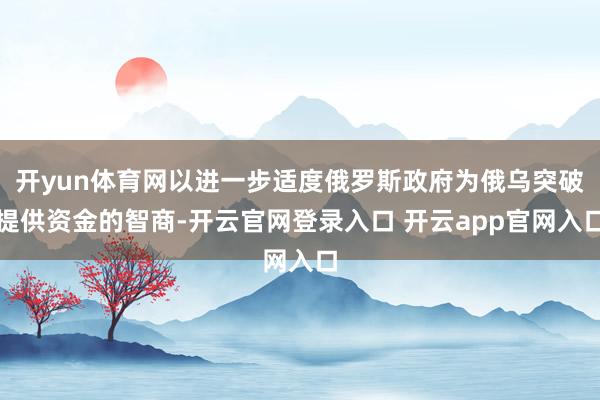 开yun体育网以进一步适度俄罗斯政府为俄乌突破提供资金的智商-开云官网登录入口 开云app官网入口
