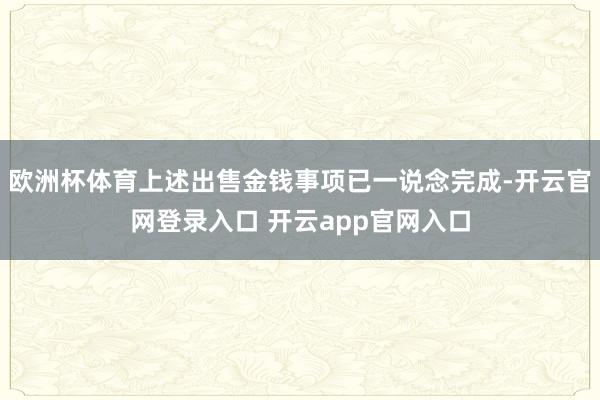 欧洲杯体育上述出售金钱事项已一说念完成-开云官网登录入口 开云app官网入口