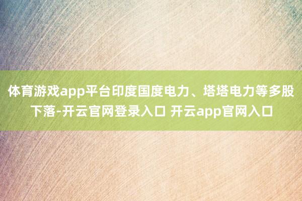 体育游戏app平台印度国度电力、塔塔电力等多股下落-开云官网登录入口 开云app官网入口