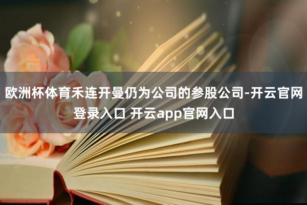 欧洲杯体育禾连开曼仍为公司的参股公司-开云官网登录入口 开云app官网入口